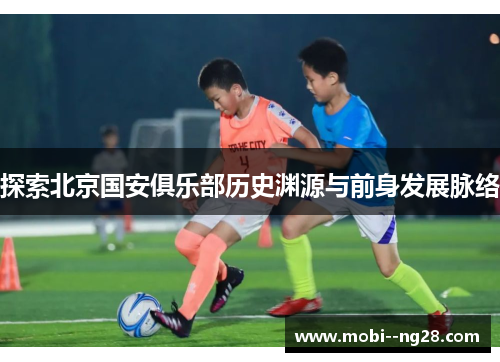 探索北京国安俱乐部历史渊源与前身发展脉络