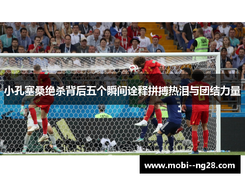 小孔塞桑绝杀背后五个瞬间诠释拼搏热泪与团结力量