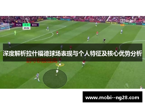 深度解析拉什福德球场表现与个人特征及核心优势分析