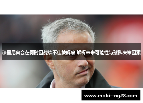 穆里尼奥会在何时因战绩不佳被解雇 解析未来可能性与球队决策因素