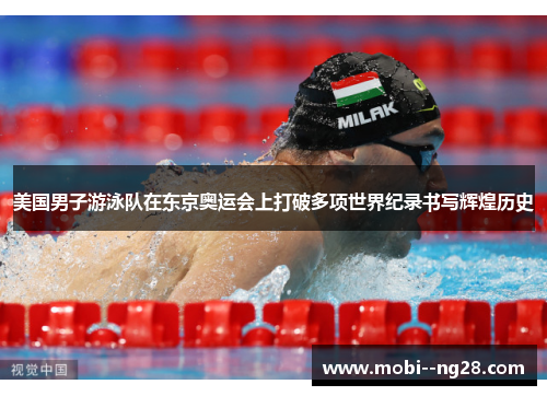 美国男子游泳队在东京奥运会上打破多项世界纪录书写辉煌历史