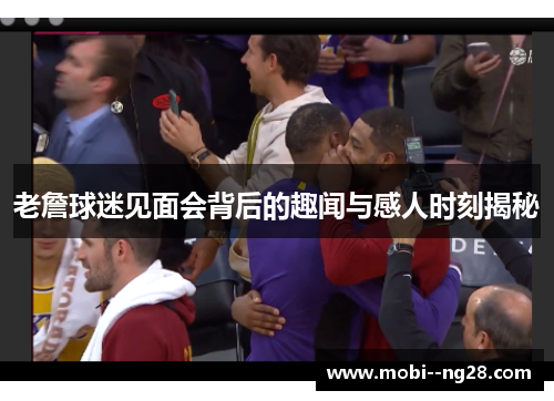 老詹球迷见面会背后的趣闻与感人时刻揭秘 老詹球迷见面会背后的趣闻与感人时刻揭秘