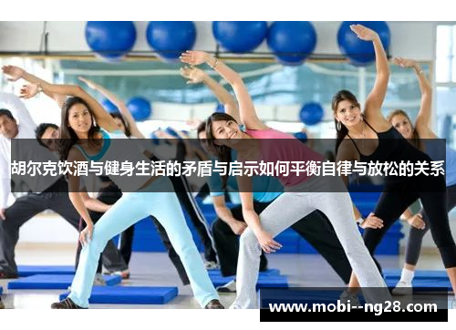 胡尔克饮酒与健身生活的矛盾与启示如何平衡自律与放松的关系