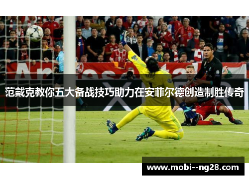 范戴克教你五大备战技巧助力在安菲尔德创造制胜传奇