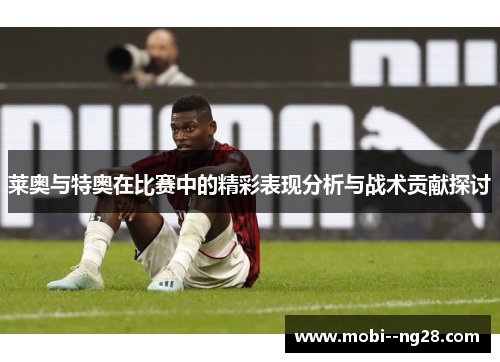 莱奥与特奥在比赛中的精彩表现分析与战术贡献探讨 莱奥与特奥在比赛中的精彩表现分析与战术贡献探讨