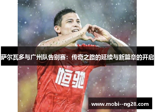 萨尔瓦多与广州队告别赛：传奇之路的延续与新篇章的开启