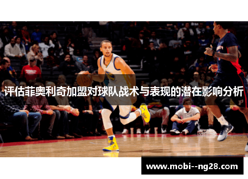 评估菲奥利奇加盟对球队战术与表现的潜在影响分析 评估菲奥利奇加盟对球队战术与表现的潜在影响分析