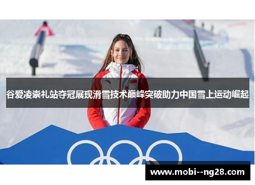谷爱凌崇礼站夺冠展现滑雪技术巅峰突破助力中国雪上运动崛起 谷爱凌崇礼站夺冠展现滑雪技术巅峰突破助力中国雪上运动崛起