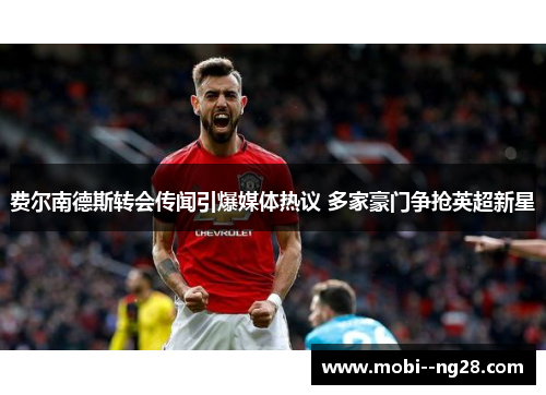 费尔南德斯转会传闻引爆媒体热议 多家豪门争抢英超新星 费尔南德斯转会传闻引爆媒体热议 多家豪门争抢英超新星