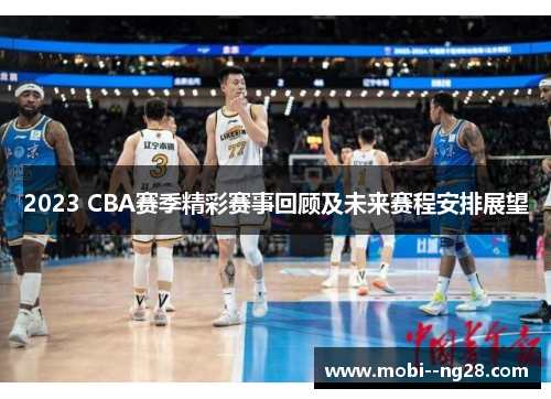 2023 CBA赛季精彩赛事回顾及未来赛程安排展望