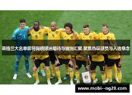 英格兰大名单即将揭晓球迷期待与猜测汇聚 聚焦热议球员与入选悬念 英格兰大名单即将揭晓球迷期待与猜测汇聚 聚焦热议球员与入选悬念