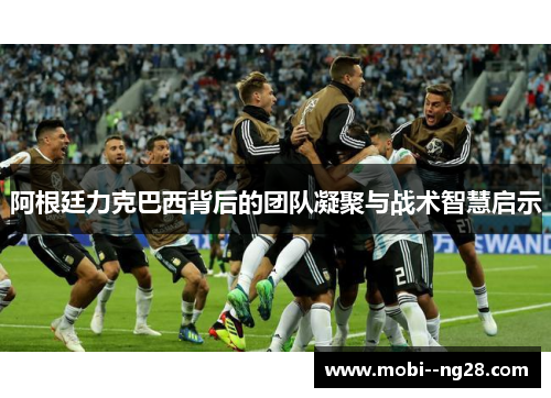 阿根廷力克巴西背后的团队凝聚与战术智慧启示