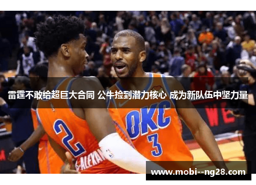 雷霆不敢给超巨大合同 公牛捡到潜力核心 成为新队伍中坚力量 雷霆不敢给超巨大合同 公牛捡到潜力核心 成为新队伍中坚力量