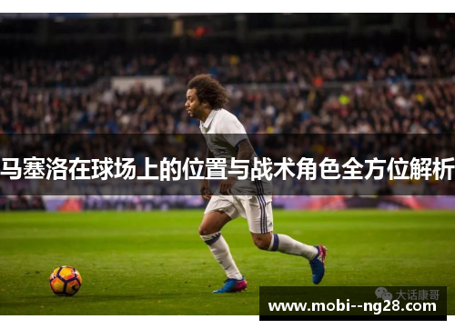 马塞洛在球场上的位置与战术角色全方位解析 马塞洛在球场上的位置与战术角色全方位解析