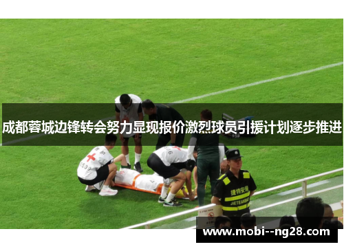 成都蓉城边锋转会努力显现报价激烈球员引援计划逐步推进 成都蓉城边锋转会努力显现报价激烈球员引援计划逐步推进
