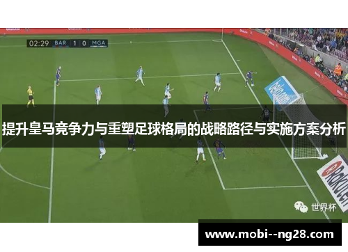 提升皇马竞争力与重塑足球格局的战略路径与实施方案分析 提升皇马竞争力与重塑足球格局的战略路径与实施方案分析