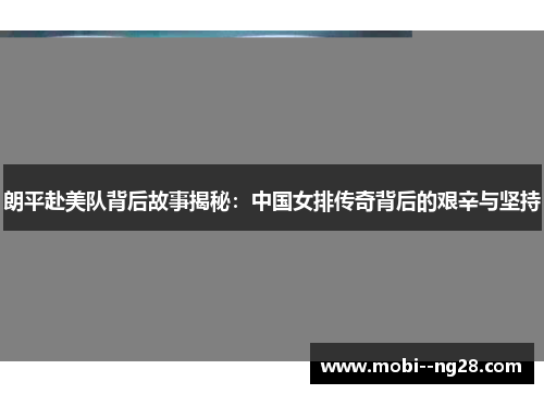 朗平赴美队背后故事揭秘：中国女排传奇背后的艰辛与坚持
