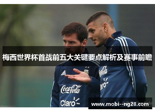 梅西世界杯首战前五大关键要点解析及赛事前瞻 梅西世界杯首战前五大关键要点解析及赛事前瞻