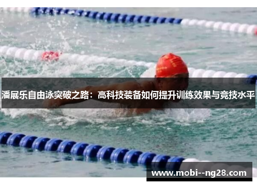 潘展乐自由泳突破之路：高科技装备如何提升训练效果与竞技水平