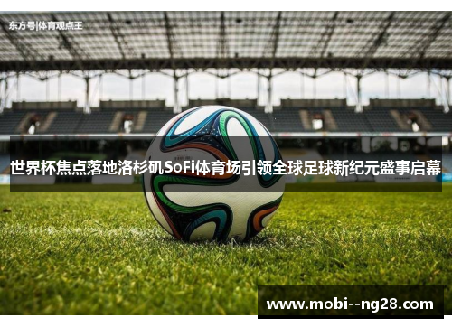 世界杯焦点落地洛杉矶SoFi体育场引领全球足球新纪元盛事启幕 世界杯焦点落地洛杉矶SoFi体育场引领全球足球新纪元盛事启幕