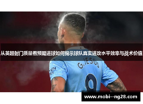 从英超射门质量看预期进球如何揭示球队真实进攻水平效率与战术价值