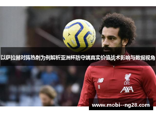 以萨拉赫对阵热刺为例解析亚洲杯防守端真实价值战术影响与数据视角 以萨拉赫对阵热刺为例解析亚洲杯防守端真实价值战术影响与数据视角