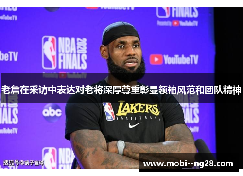 老詹在采访中表达对老将深厚尊重彰显领袖风范和团队精神 老詹在采访中表达对老将深厚尊重彰显领袖风范和团队精神