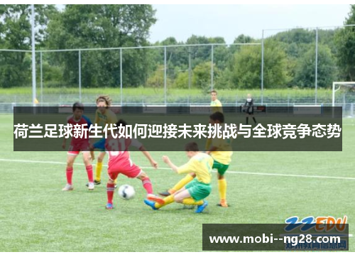 荷兰足球新生代如何迎接未来挑战与全球竞争态势
