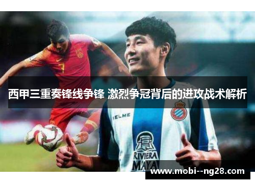 西甲三重奏锋线争锋 激烈争冠背后的进攻战术解析 西甲三重奏锋线争锋 激烈争冠背后的进攻战术解析