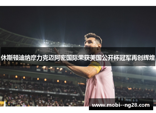 休斯顿迪纳摩力克迈阿密国际荣获美国公开杯冠军再创辉煌