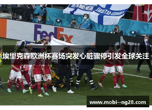 埃里克森欧洲杯赛场突发心脏骤停引发全球关注