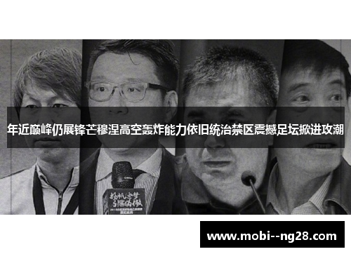 年近巅峰仍展锋芒穆涅高空轰炸能力依旧统治禁区震撼足坛掀进攻潮