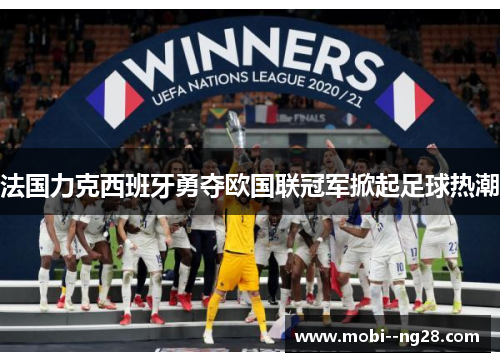 法国力克西班牙勇夺欧国联冠军掀起足球热潮