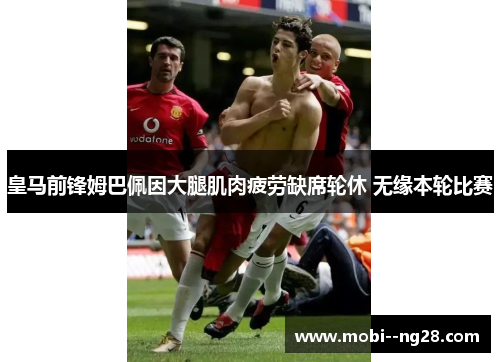 皇马前锋姆巴佩因大腿肌肉疲劳缺席轮休 无缘本轮比赛