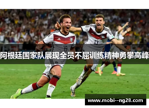 阿根廷国家队展现全员不屈训练精神勇攀高峰