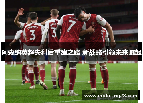 阿森纳英超失利后重建之路 新战略引领未来崛起