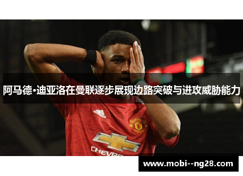 阿马德·迪亚洛在曼联逐步展现边路突破与进攻威胁能力