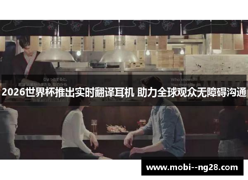 2026世界杯推出实时翻译耳机 助力全球观众无障碍沟通